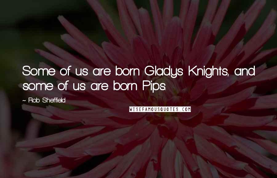 Rob Sheffield Quotes: Some of us are born Gladys Knights, and some of us are born Pips.