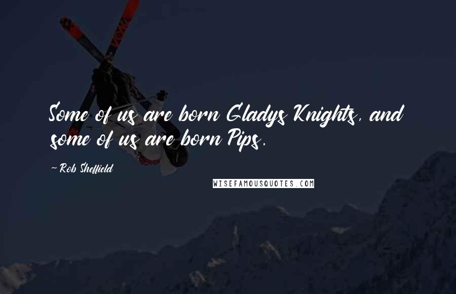 Rob Sheffield Quotes: Some of us are born Gladys Knights, and some of us are born Pips.