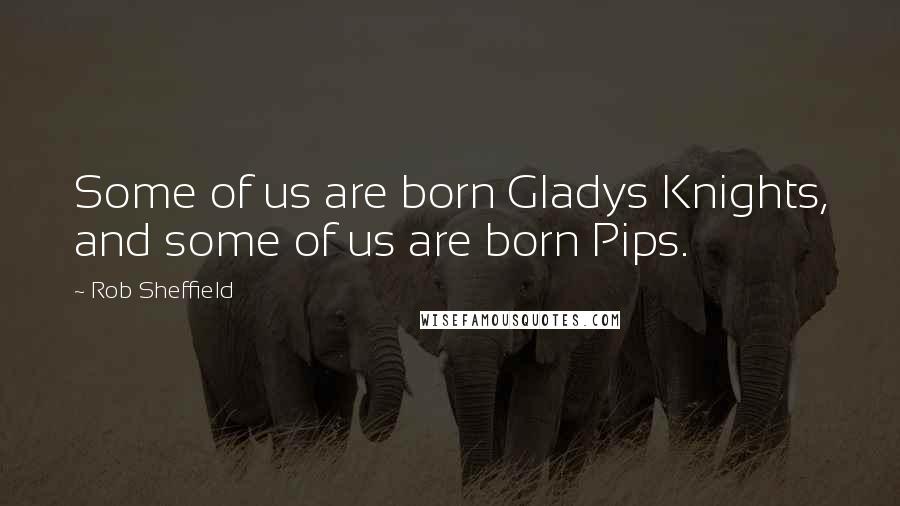 Rob Sheffield Quotes: Some of us are born Gladys Knights, and some of us are born Pips.