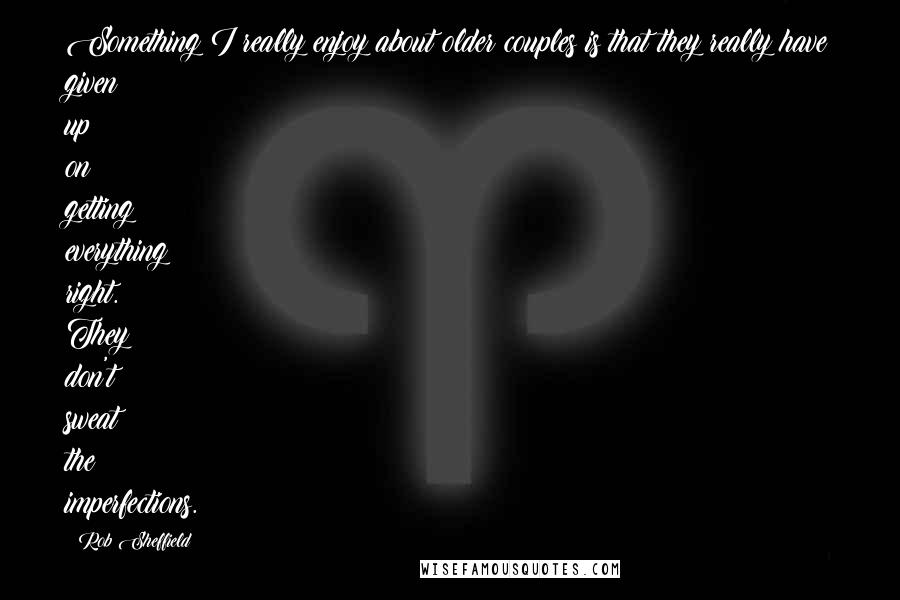 Rob Sheffield Quotes: Something I really enjoy about older couples is that they really have given up on getting everything right. They don't sweat the imperfections.