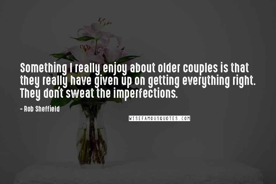 Rob Sheffield Quotes: Something I really enjoy about older couples is that they really have given up on getting everything right. They don't sweat the imperfections.