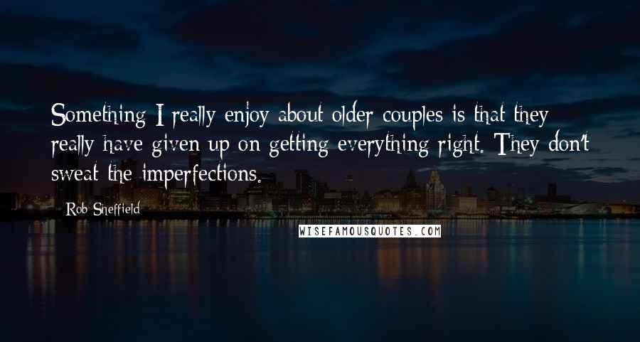 Rob Sheffield Quotes: Something I really enjoy about older couples is that they really have given up on getting everything right. They don't sweat the imperfections.