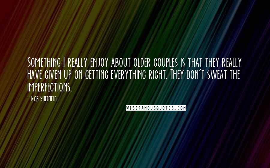 Rob Sheffield Quotes: Something I really enjoy about older couples is that they really have given up on getting everything right. They don't sweat the imperfections.