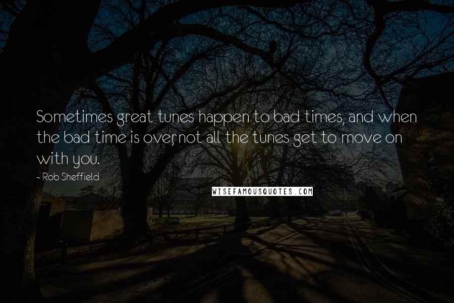 Rob Sheffield Quotes: Sometimes great tunes happen to bad times, and when the bad time is over, not all the tunes get to move on with you.