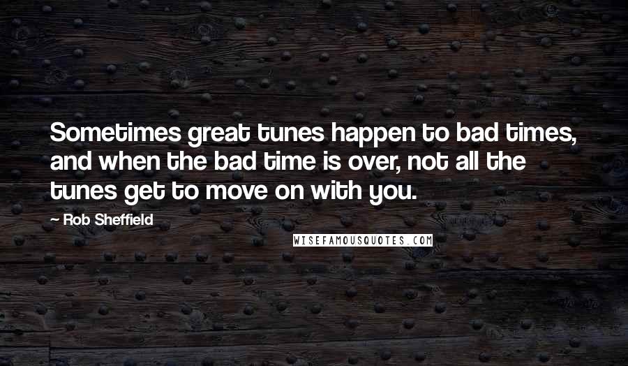 Rob Sheffield Quotes: Sometimes great tunes happen to bad times, and when the bad time is over, not all the tunes get to move on with you.