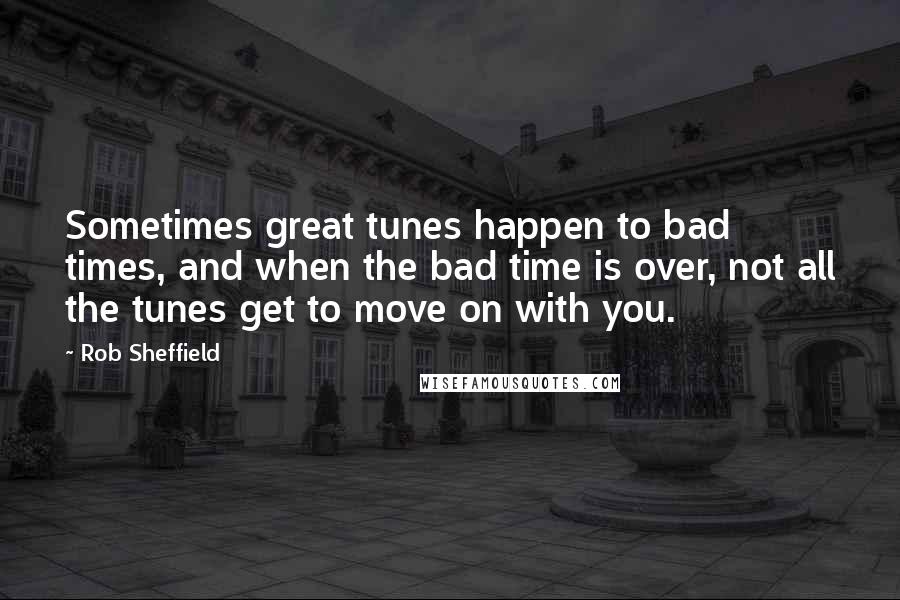 Rob Sheffield Quotes: Sometimes great tunes happen to bad times, and when the bad time is over, not all the tunes get to move on with you.