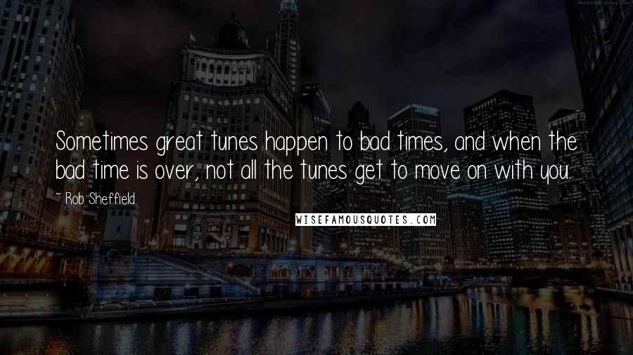 Rob Sheffield Quotes: Sometimes great tunes happen to bad times, and when the bad time is over, not all the tunes get to move on with you.