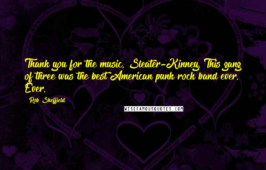Rob Sheffield Quotes: Thank you for the music, Sleater-Kinney. This gang of three was the best American punk rock band ever. Ever.