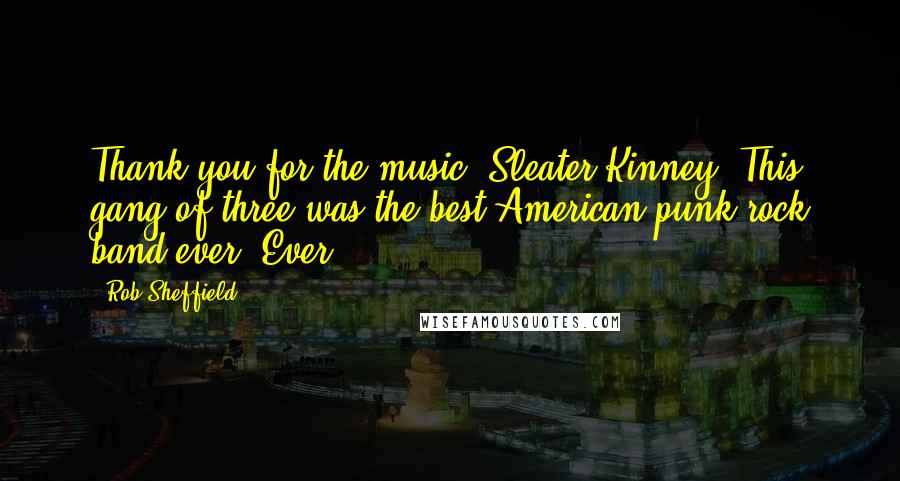 Rob Sheffield Quotes: Thank you for the music, Sleater-Kinney. This gang of three was the best American punk rock band ever. Ever.
