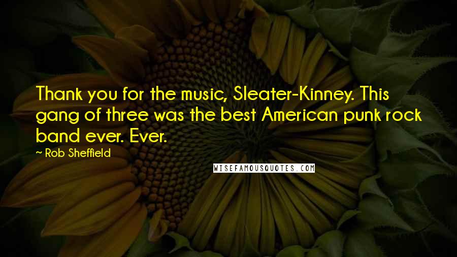 Rob Sheffield Quotes: Thank you for the music, Sleater-Kinney. This gang of three was the best American punk rock band ever. Ever.