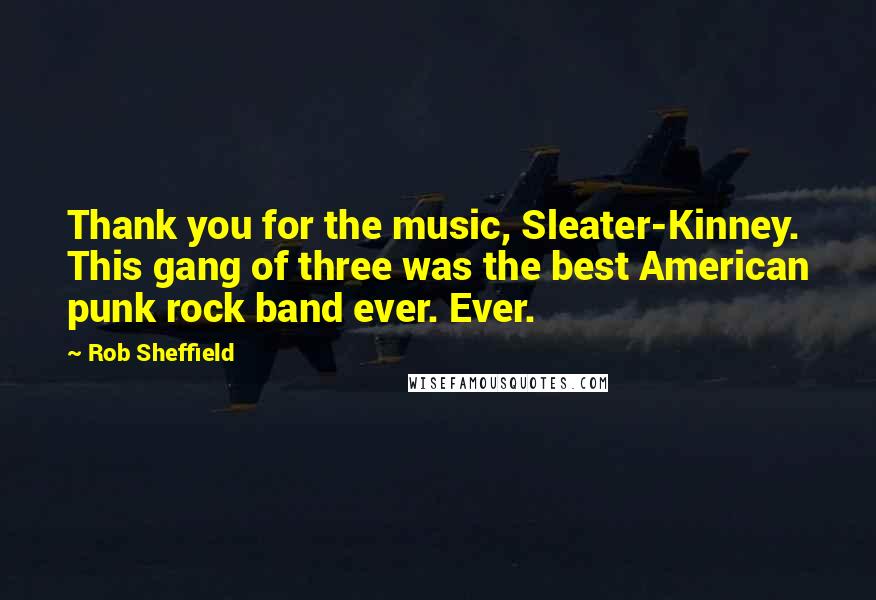 Rob Sheffield Quotes: Thank you for the music, Sleater-Kinney. This gang of three was the best American punk rock band ever. Ever.