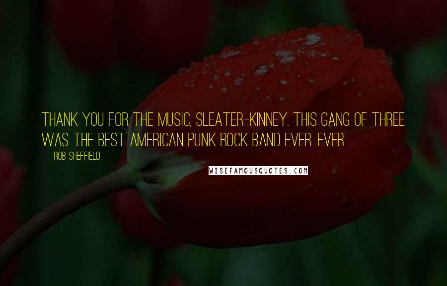 Rob Sheffield Quotes: Thank you for the music, Sleater-Kinney. This gang of three was the best American punk rock band ever. Ever.