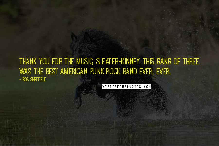 Rob Sheffield Quotes: Thank you for the music, Sleater-Kinney. This gang of three was the best American punk rock band ever. Ever.
