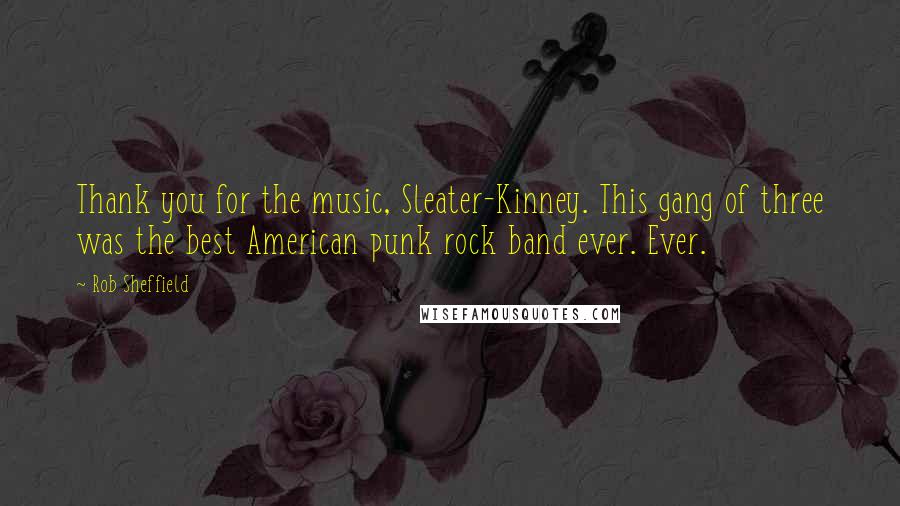 Rob Sheffield Quotes: Thank you for the music, Sleater-Kinney. This gang of three was the best American punk rock band ever. Ever.