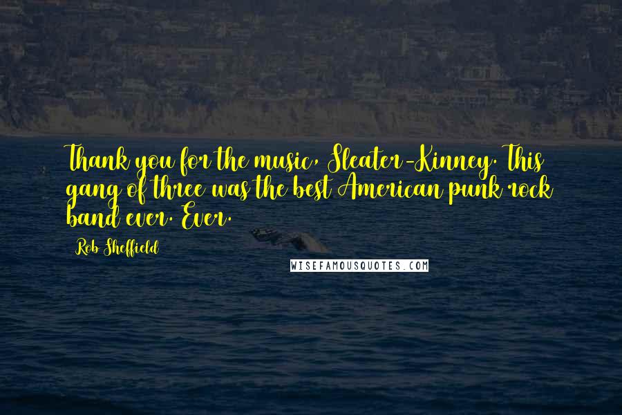 Rob Sheffield Quotes: Thank you for the music, Sleater-Kinney. This gang of three was the best American punk rock band ever. Ever.