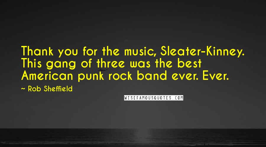 Rob Sheffield Quotes: Thank you for the music, Sleater-Kinney. This gang of three was the best American punk rock band ever. Ever.