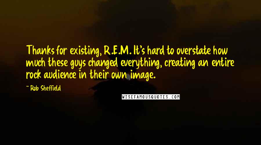 Rob Sheffield Quotes: Thanks for existing, R.E.M. It's hard to overstate how much these guys changed everything, creating an entire rock audience in their own image.