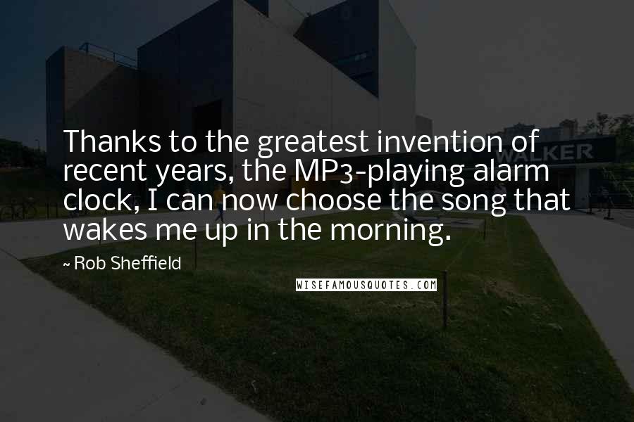 Rob Sheffield Quotes: Thanks to the greatest invention of recent years, the MP3-playing alarm clock, I can now choose the song that wakes me up in the morning.