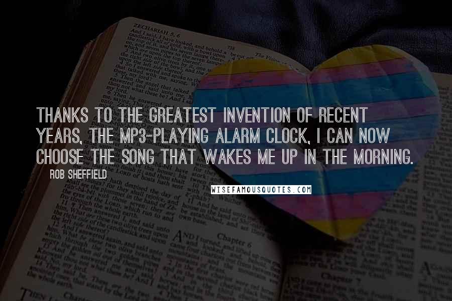 Rob Sheffield Quotes: Thanks to the greatest invention of recent years, the MP3-playing alarm clock, I can now choose the song that wakes me up in the morning.