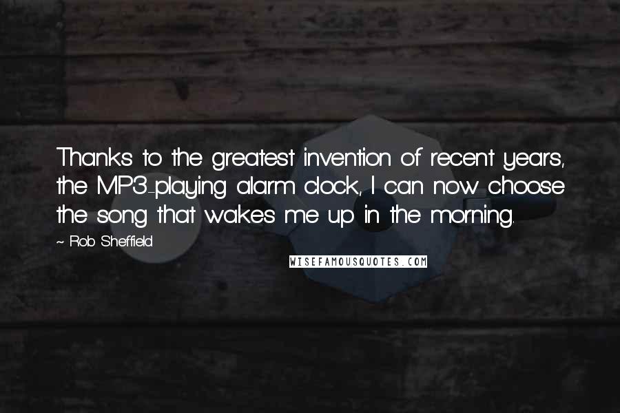 Rob Sheffield Quotes: Thanks to the greatest invention of recent years, the MP3-playing alarm clock, I can now choose the song that wakes me up in the morning.