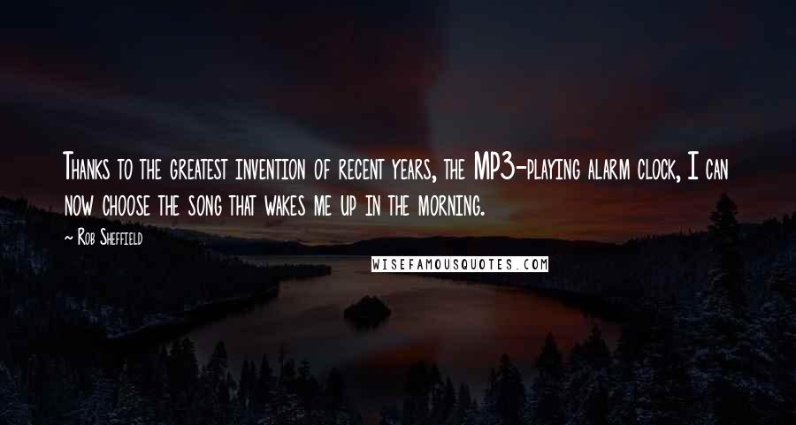 Rob Sheffield Quotes: Thanks to the greatest invention of recent years, the MP3-playing alarm clock, I can now choose the song that wakes me up in the morning.
