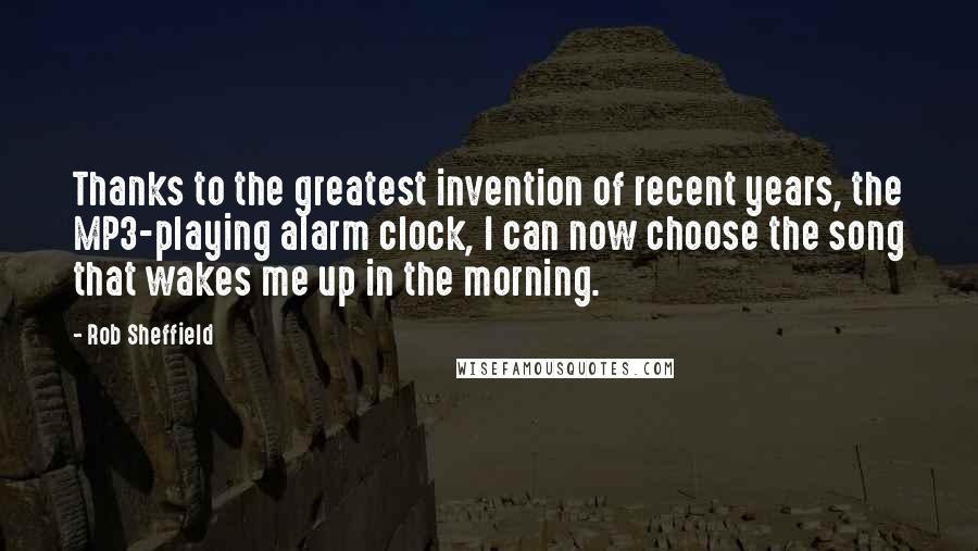 Rob Sheffield Quotes: Thanks to the greatest invention of recent years, the MP3-playing alarm clock, I can now choose the song that wakes me up in the morning.