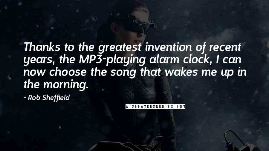 Rob Sheffield Quotes: Thanks to the greatest invention of recent years, the MP3-playing alarm clock, I can now choose the song that wakes me up in the morning.