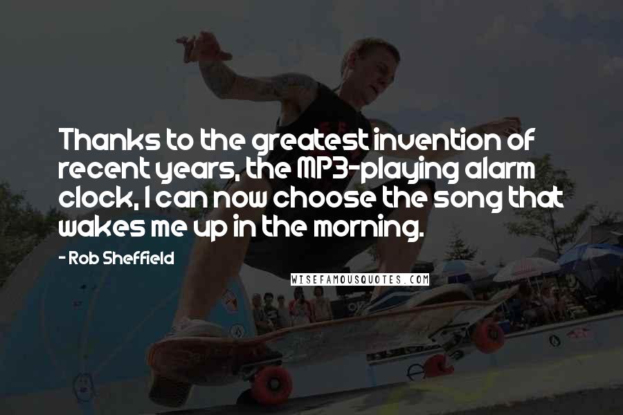 Rob Sheffield Quotes: Thanks to the greatest invention of recent years, the MP3-playing alarm clock, I can now choose the song that wakes me up in the morning.