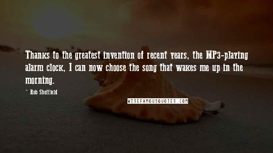 Rob Sheffield Quotes: Thanks to the greatest invention of recent years, the MP3-playing alarm clock, I can now choose the song that wakes me up in the morning.
