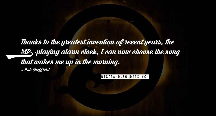 Rob Sheffield Quotes: Thanks to the greatest invention of recent years, the MP3-playing alarm clock, I can now choose the song that wakes me up in the morning.