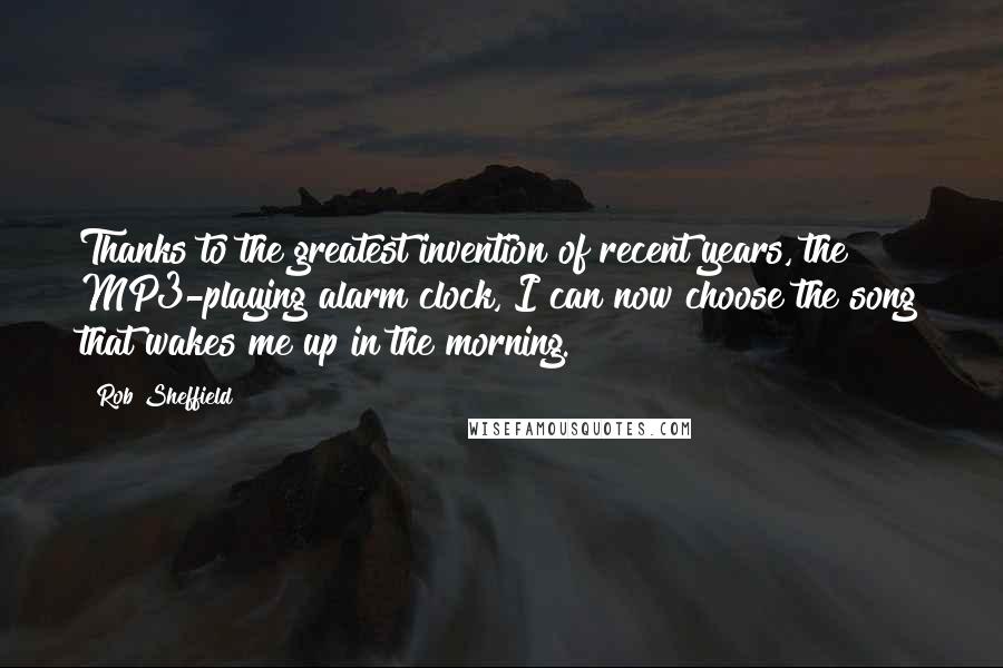 Rob Sheffield Quotes: Thanks to the greatest invention of recent years, the MP3-playing alarm clock, I can now choose the song that wakes me up in the morning.