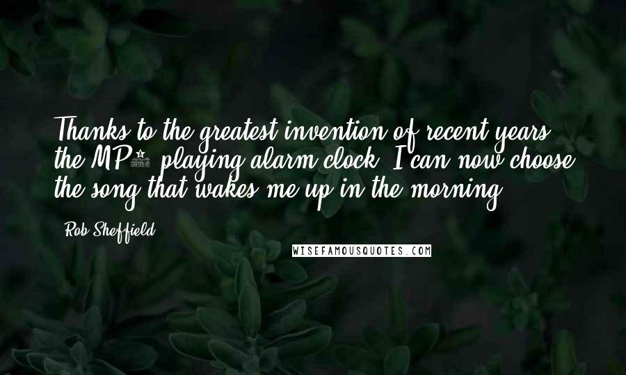 Rob Sheffield Quotes: Thanks to the greatest invention of recent years, the MP3-playing alarm clock, I can now choose the song that wakes me up in the morning.