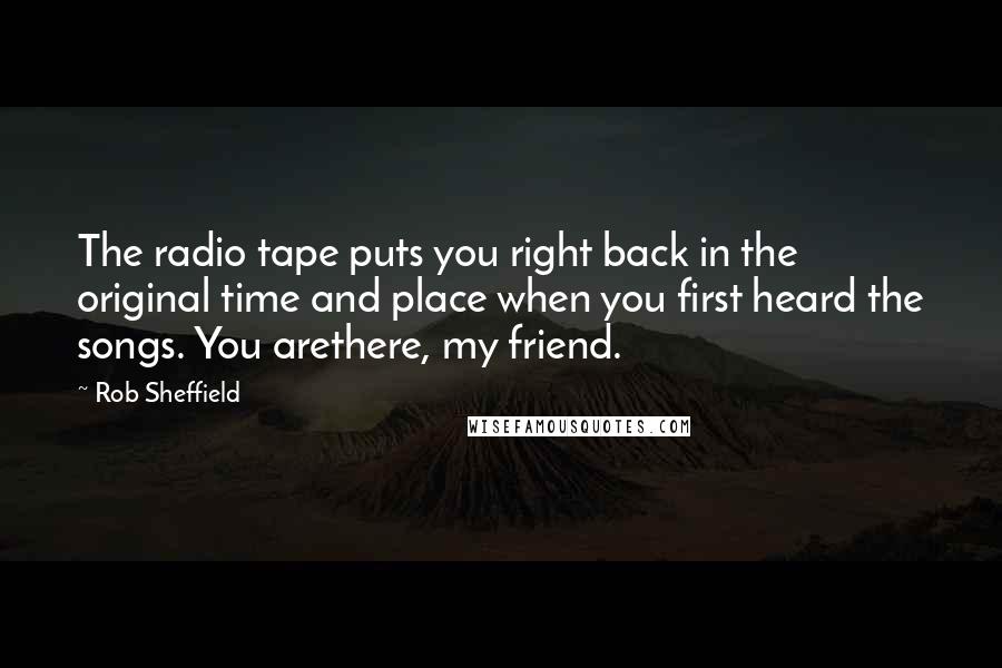 Rob Sheffield Quotes: The radio tape puts you right back in the original time and place when you first heard the songs. You arethere, my friend.