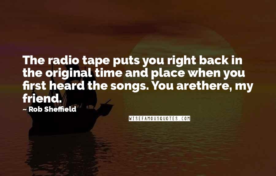 Rob Sheffield Quotes: The radio tape puts you right back in the original time and place when you first heard the songs. You arethere, my friend.
