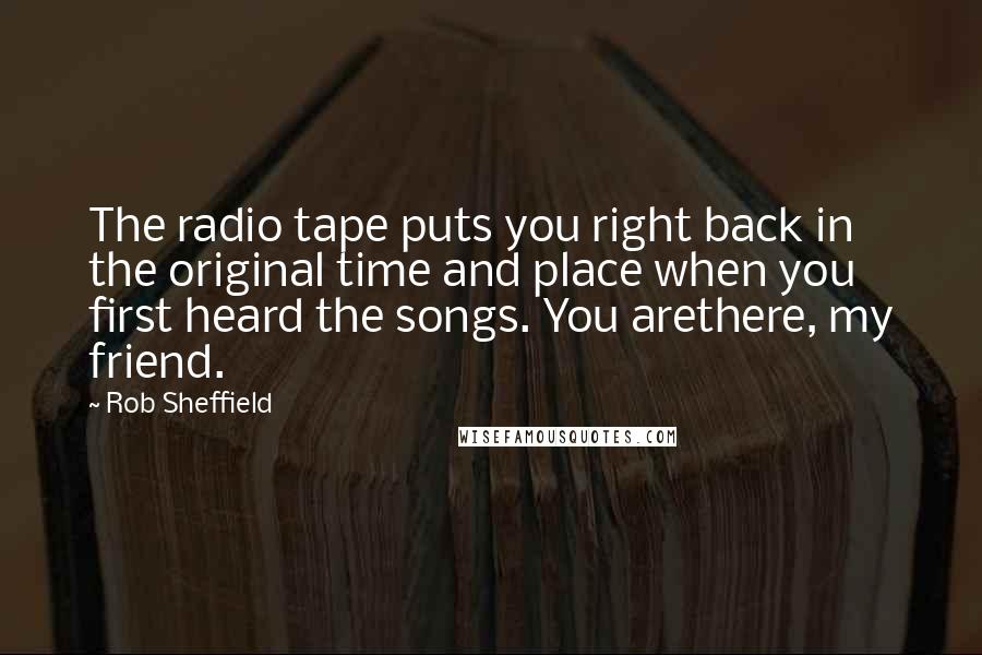 Rob Sheffield Quotes: The radio tape puts you right back in the original time and place when you first heard the songs. You arethere, my friend.