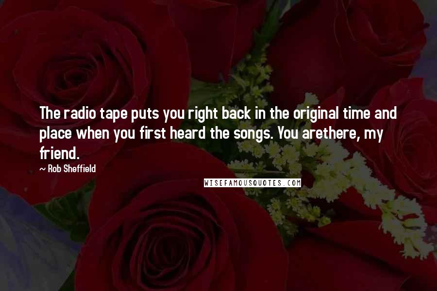 Rob Sheffield Quotes: The radio tape puts you right back in the original time and place when you first heard the songs. You arethere, my friend.