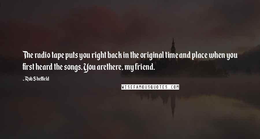 Rob Sheffield Quotes: The radio tape puts you right back in the original time and place when you first heard the songs. You arethere, my friend.