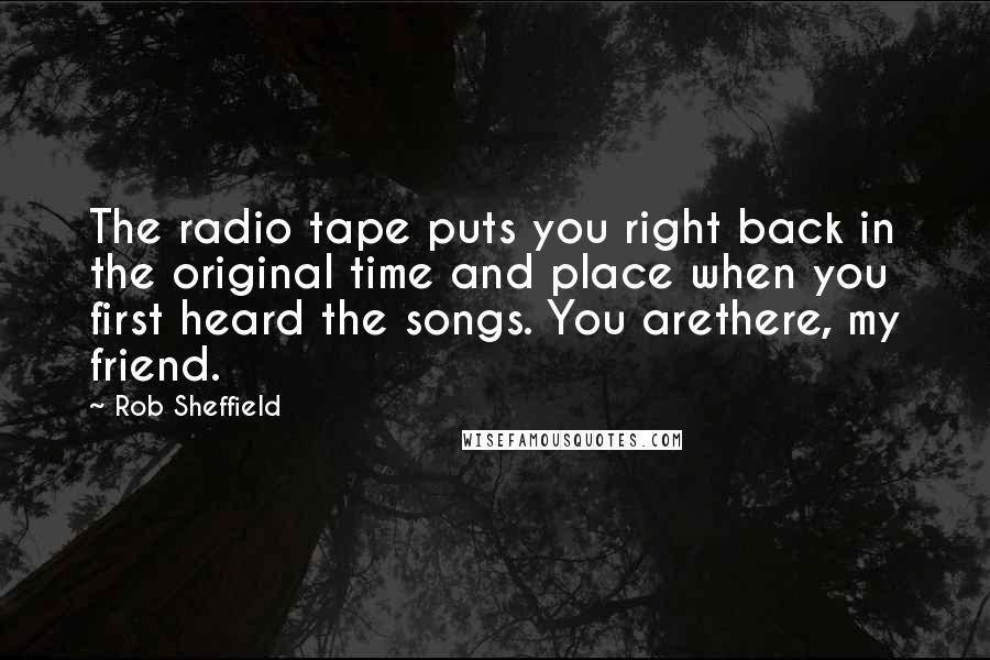 Rob Sheffield Quotes: The radio tape puts you right back in the original time and place when you first heard the songs. You arethere, my friend.