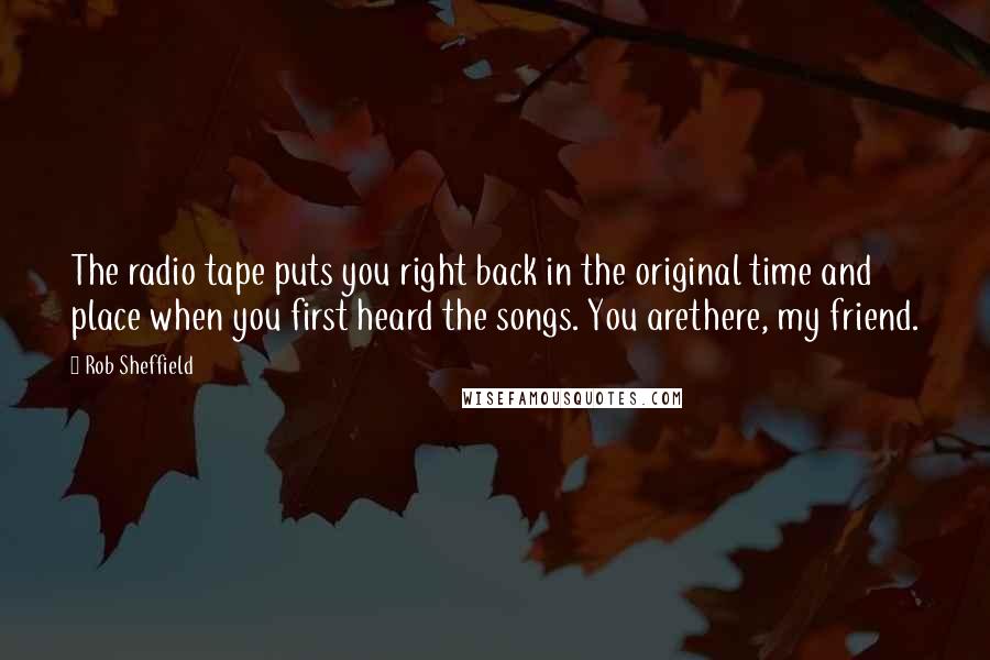 Rob Sheffield Quotes: The radio tape puts you right back in the original time and place when you first heard the songs. You arethere, my friend.