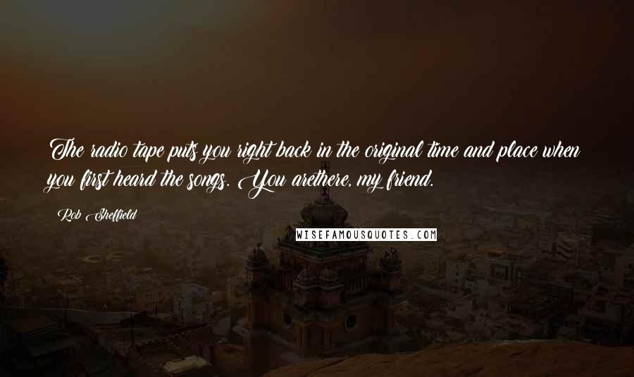 Rob Sheffield Quotes: The radio tape puts you right back in the original time and place when you first heard the songs. You arethere, my friend.