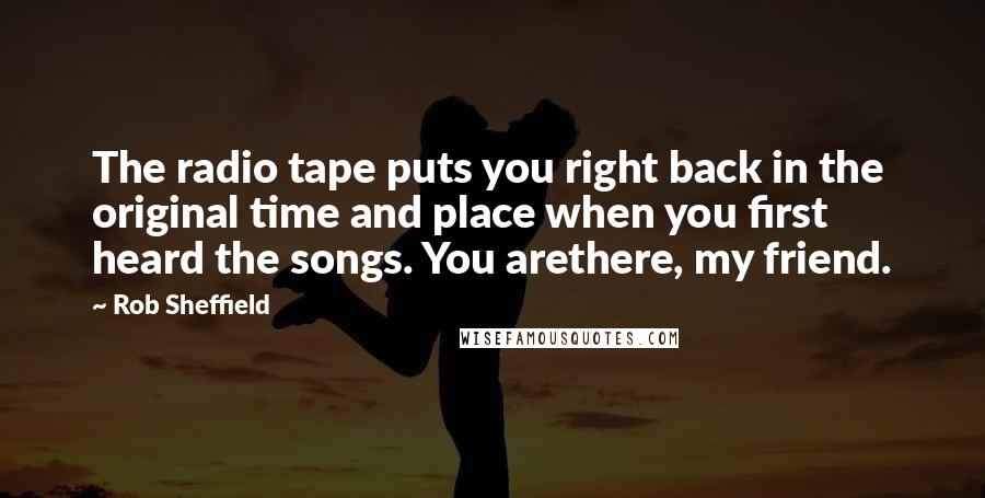 Rob Sheffield Quotes: The radio tape puts you right back in the original time and place when you first heard the songs. You arethere, my friend.