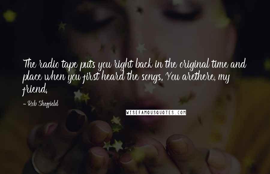 Rob Sheffield Quotes: The radio tape puts you right back in the original time and place when you first heard the songs. You arethere, my friend.