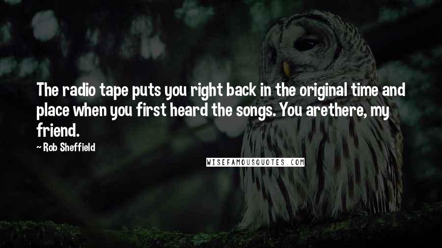 Rob Sheffield Quotes: The radio tape puts you right back in the original time and place when you first heard the songs. You arethere, my friend.