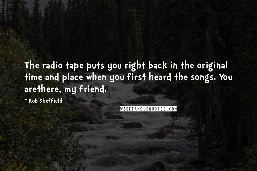 Rob Sheffield Quotes: The radio tape puts you right back in the original time and place when you first heard the songs. You arethere, my friend.