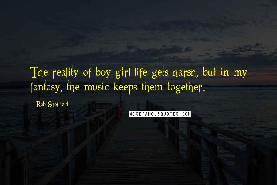 Rob Sheffield Quotes: The reality of boy-girl life gets harsh, but in my fantasy, the music keeps them together.