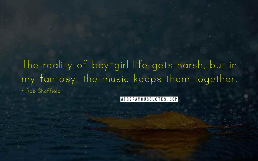 Rob Sheffield Quotes: The reality of boy-girl life gets harsh, but in my fantasy, the music keeps them together.