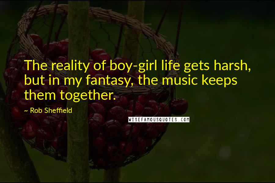 Rob Sheffield Quotes: The reality of boy-girl life gets harsh, but in my fantasy, the music keeps them together.