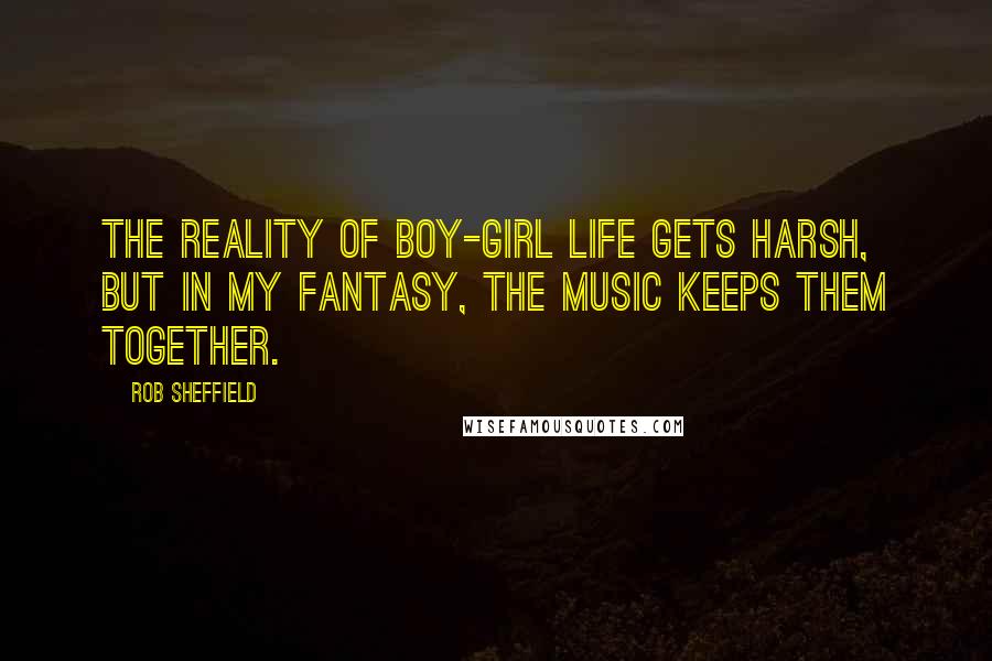 Rob Sheffield Quotes: The reality of boy-girl life gets harsh, but in my fantasy, the music keeps them together.