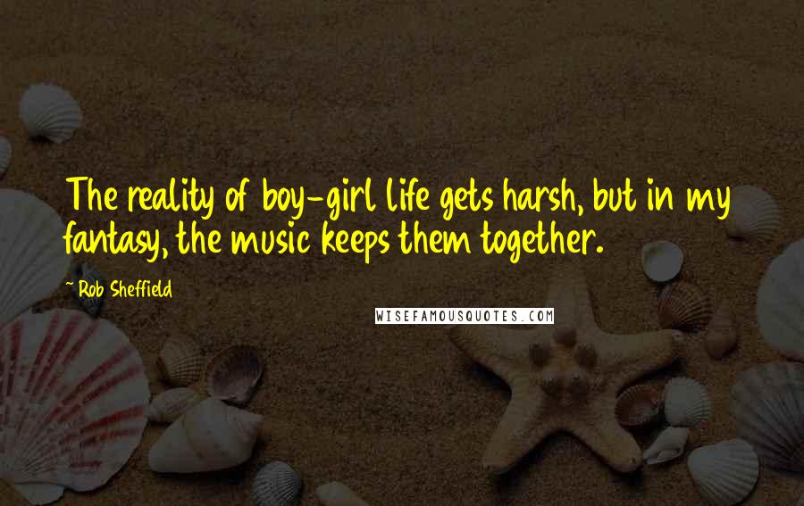 Rob Sheffield Quotes: The reality of boy-girl life gets harsh, but in my fantasy, the music keeps them together.