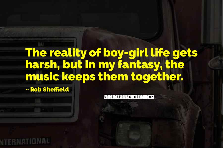 Rob Sheffield Quotes: The reality of boy-girl life gets harsh, but in my fantasy, the music keeps them together.